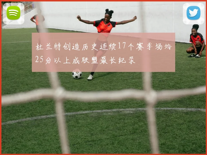 杜兰特创造历史连续17个赛季场均25分以上成联盟最长纪录
