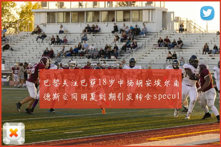 巴黎关注巴萨18岁中场胡安埃尔南德斯合同明夏到期引发转会speculation