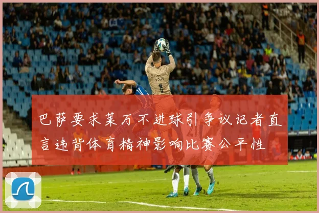 巴萨要求莱万不进球引争议记者直言违背体育精神影响比赛公平性