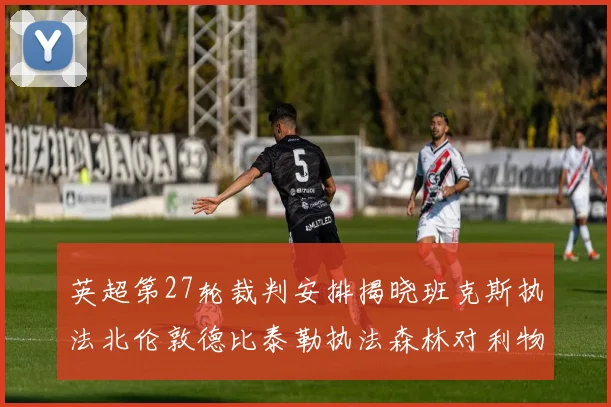 英超第27轮裁判安排揭晓班克斯执法北伦敦德比泰勒执法森林对利物浦