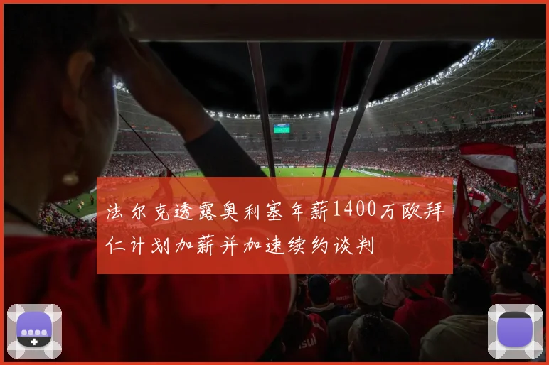 法尔克透露奥利塞年薪1400万欧拜仁计划加薪并加速续约谈判