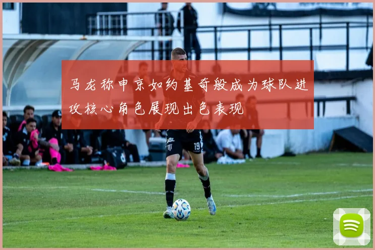 马龙称申京如约基奇般成为球队进攻核心角色展现出色表现