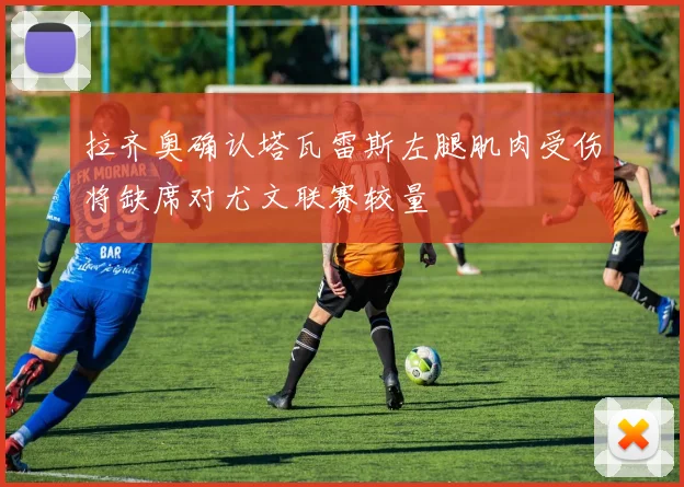 拉齐奥确认塔瓦雷斯左腿肌肉受伤将缺席对尤文联赛较量
