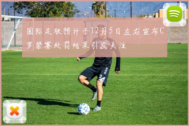 国际足联预计于12月5日左右宣布C罗禁赛处罚结果引发关注