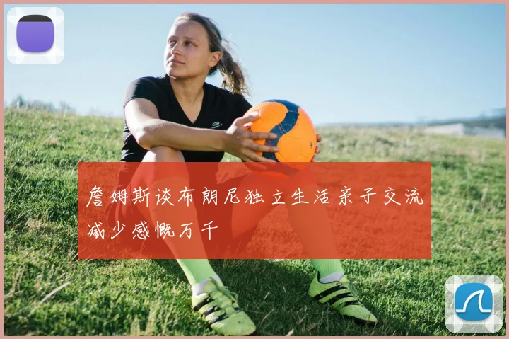 詹姆斯谈布朗尼独立生活亲子交流减少感慨万千