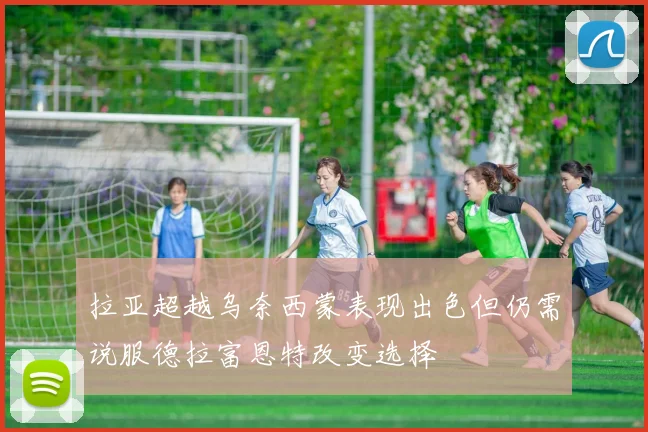 拉亚超越乌奈西蒙表现出色但仍需说服德拉富恩特改变选择