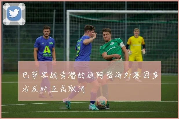 巴萨客战黄潜的迈阿密海外赛因多方反对正式取消