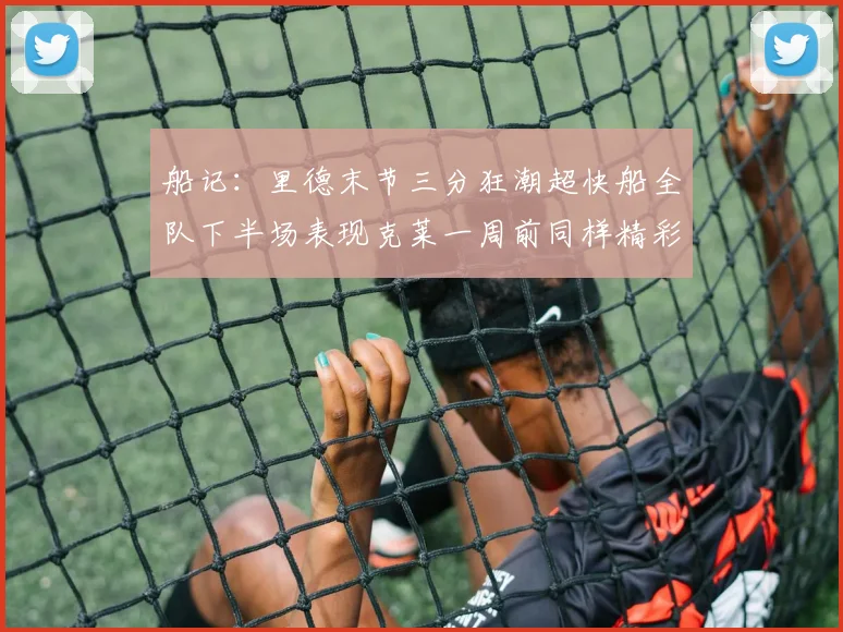 船记：里德末节三分狂潮超快船全队下半场表现克莱一周前同样精彩