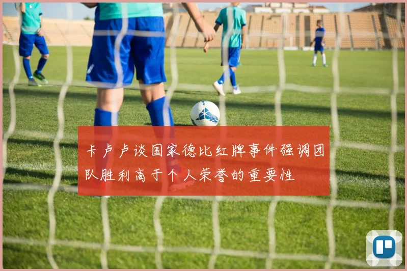 卡卢卢谈国家德比红牌事件强调团队胜利高于个人荣誉的重要性