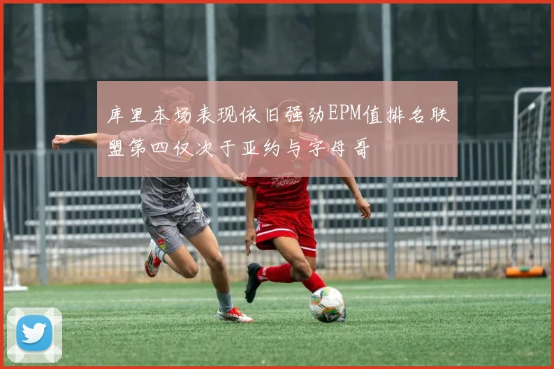 库里本场表现依旧强劲EPM值排名联盟第四仅次于亚约与字母哥