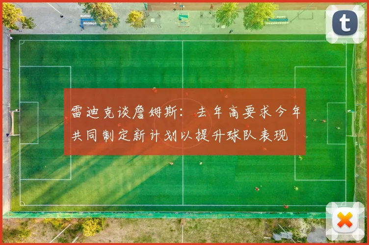 雷迪克谈詹姆斯：去年高要求今年共同制定新计划以提升球队表现
