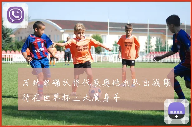 万纳尔确认将代表奥地利队出战期待在世界杯上大展身手