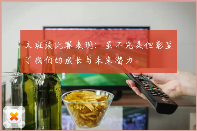 文班谈比赛表现：虽不完美但彰显了我们的成长与未来潜力