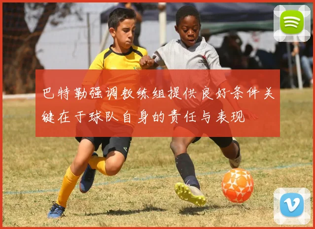 巴特勒强调教练组提供良好条件关键在于球队自身的责任与表现