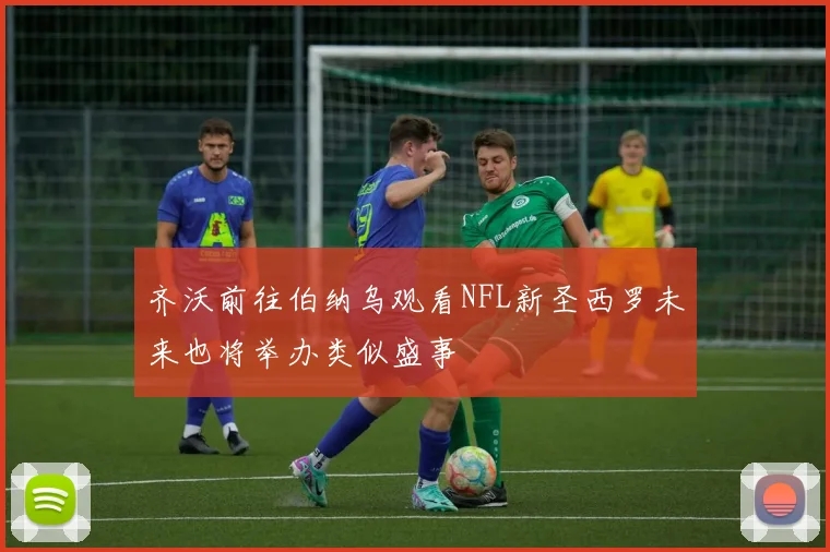 齐沃前往伯纳乌观看NFL新圣西罗未来也将举办类似盛事