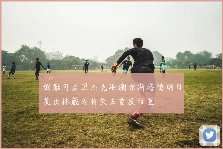 俄勒冈后卫杰克逊谢尔斯塔德明日复出林葳或将失去首发位置