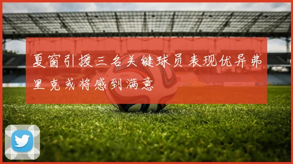 夏窗引援三名关键球员表现优异弗里克或将感到满意