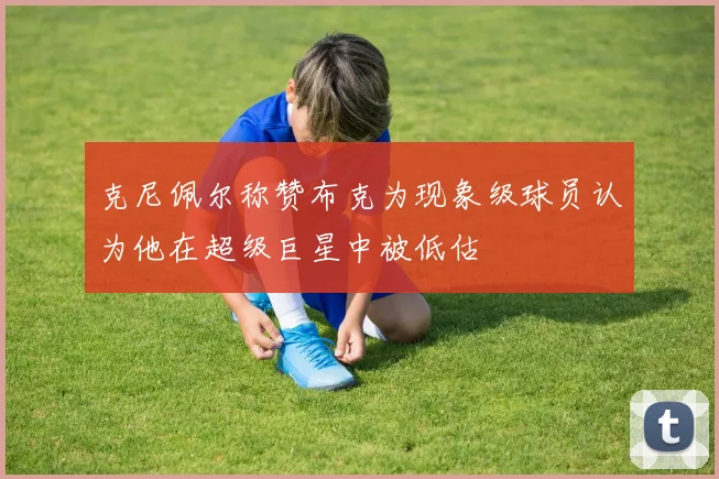 克尼佩尔称赞布克为现象级球员认为他在超级巨星中被低估