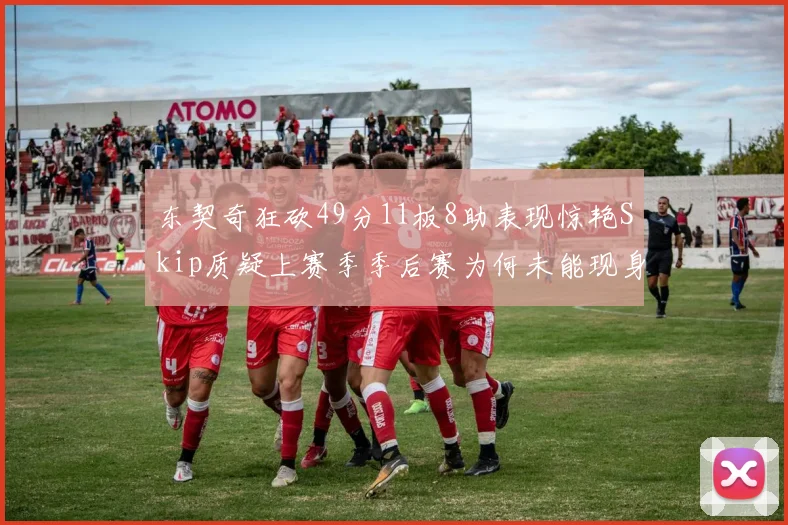 东契奇狂砍49分11板8助表现惊艳Skip质疑上赛季季后赛为何未能现身