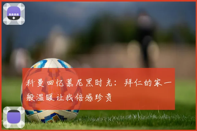 科曼回忆慕尼黑时光：拜仁的家一般温暖让我倍感珍贵