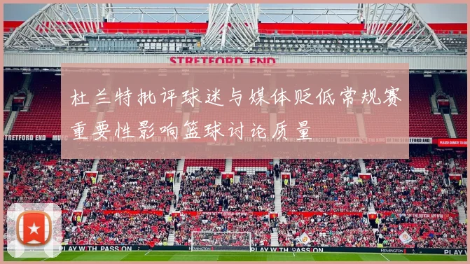 杜兰特批评球迷与媒体贬低常规赛重要性影响篮球讨论质量