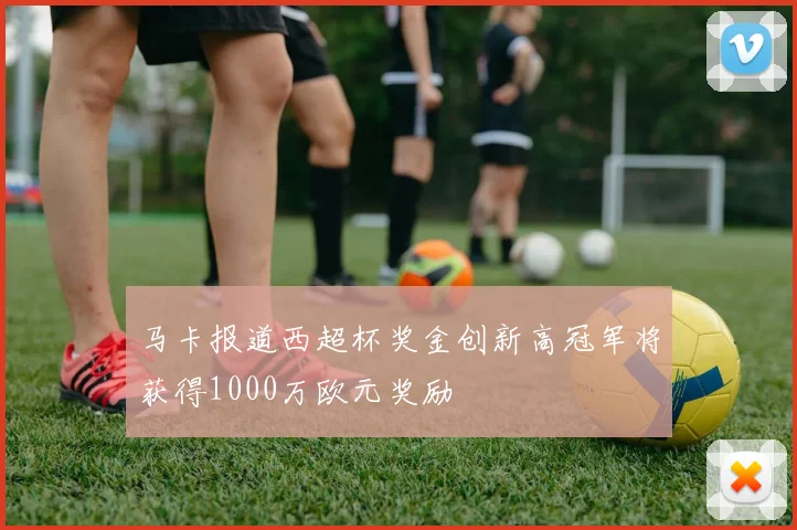 马卡报道西超杯奖金创新高冠军将获得1000万欧元奖励