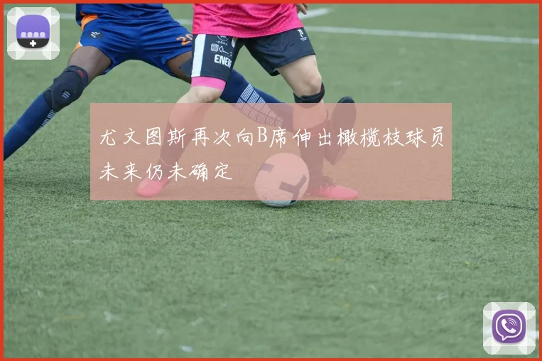 尤文图斯再次向B席伸出橄榄枝球员未来仍未确定