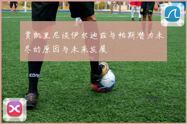 贾凯里尼谈伊尔迪兹与帕斯潜力未尽的原因与未来发展
