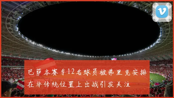 巴萨本赛季12名球员被弗里克安排在非传统位置上出战引发关注