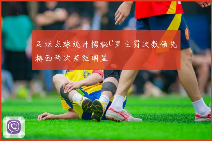 足坛点球统计揭秘C罗主罚次数领先梅西两次差距明显