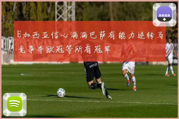 E加西亚信心满满巴萨有能力逆转马竞争夺欧冠等所有冠军