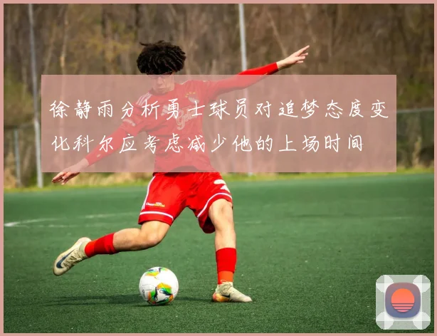徐静雨分析勇士球员对追梦态度变化科尔应考虑减少他的上场时间