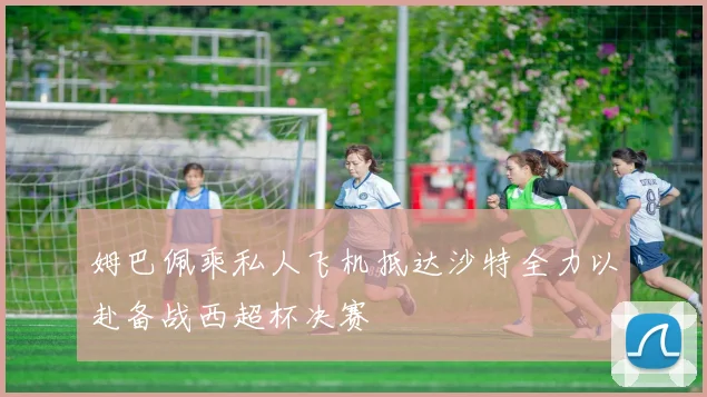 姆巴佩乘私人飞机抵达沙特全力以赴备战西超杯决赛