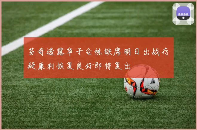 芬奇透露华子合练缺席明日出战存疑康利恢复良好即将复出