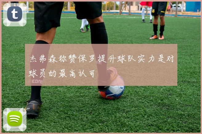 杰弗森称赞保罗提升球队实力是对球员的最高认可