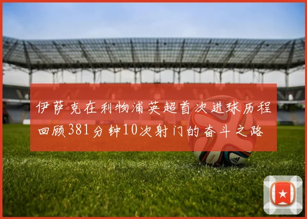 伊萨克在利物浦英超首次进球历程回顾381分钟10次射门的奋斗之路