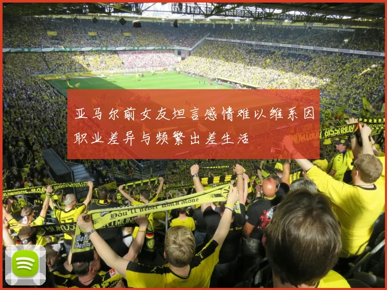 亚马尔前女友坦言感情难以维系因职业差异与频繁出差生活