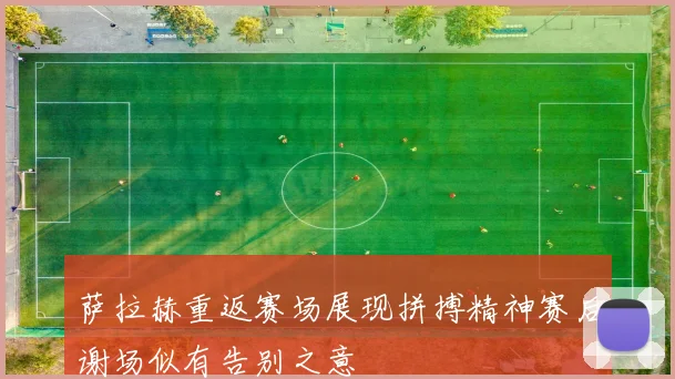 萨拉赫重返赛场展现拼搏精神赛后谢场似有告别之意