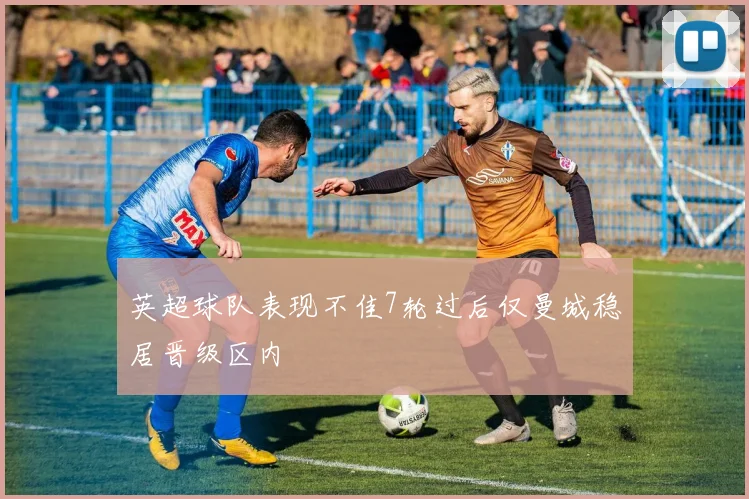 英超球队表现不佳7轮过后仅曼城稳居晋级区内