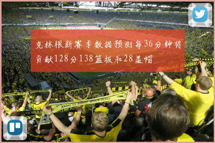 克林根新赛季数据预测每36分钟将贡献128分138篮板和28盖帽