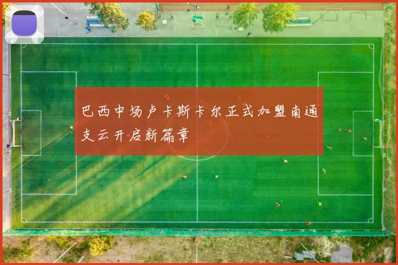 巴西中场卢卡斯卡尔正式加盟南通支云开启新篇章