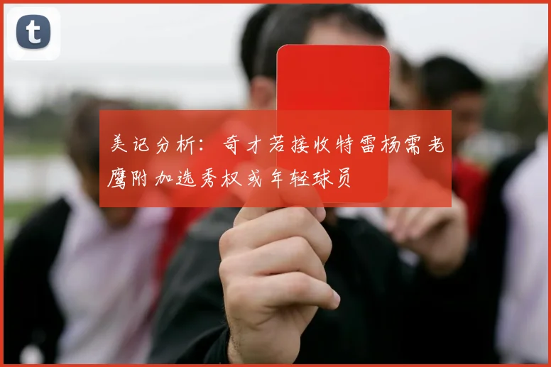 美记分析：奇才若接收特雷杨需老鹰附加选秀权或年轻球员
