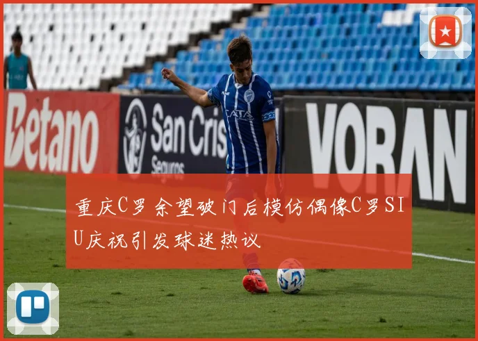 重庆C罗余望破门后模仿偶像C罗SIU庆祝引发球迷热议
