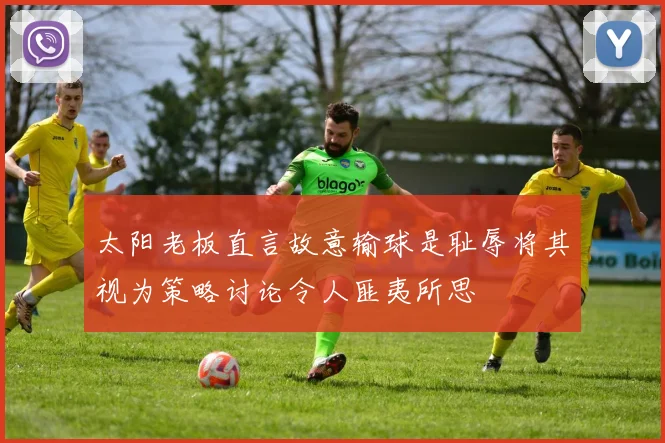 太阳老板直言故意输球是耻辱将其视为策略讨论令人匪夷所思