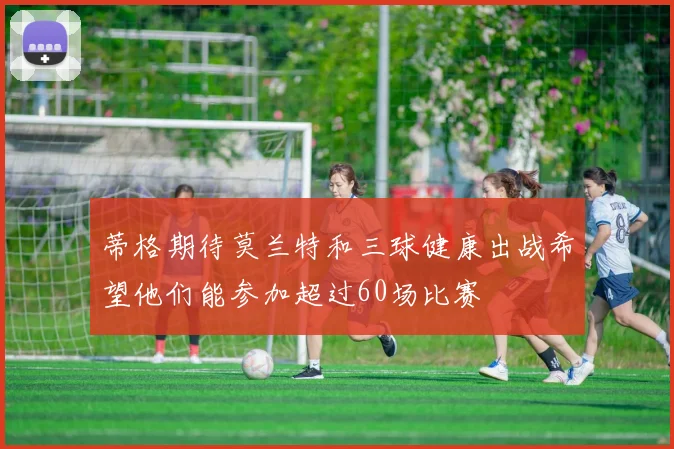 蒂格期待莫兰特和三球健康出战希望他们能参加超过60场比赛