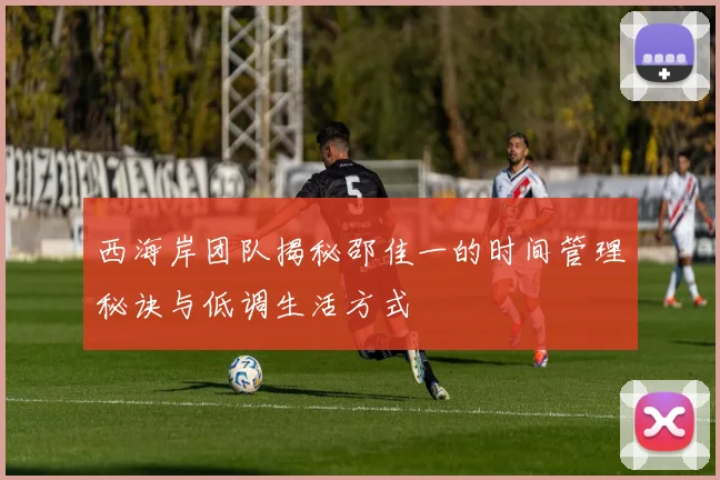 西海岸团队揭秘邵佳一的时间管理秘诀与低调生活方式