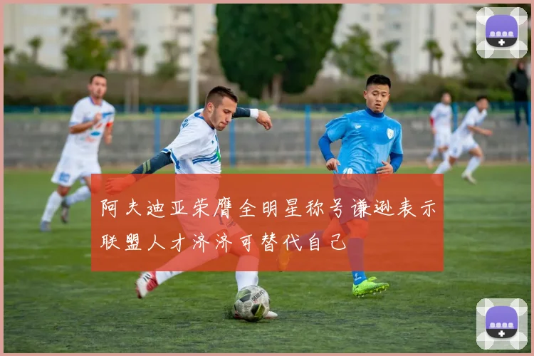 阿夫迪亚荣膺全明星称号谦逊表示联盟人才济济可替代自己