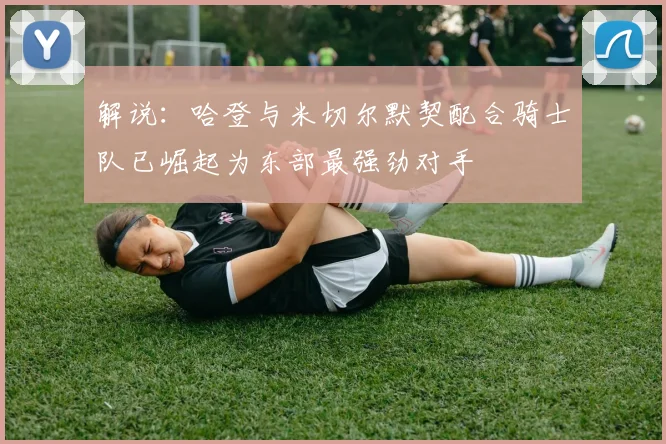 解说：哈登与米切尔默契配合骑士队已崛起为东部最强劲对手